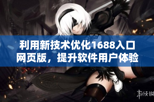 利用新技术优化1688入口网页版，提升软件用户体验