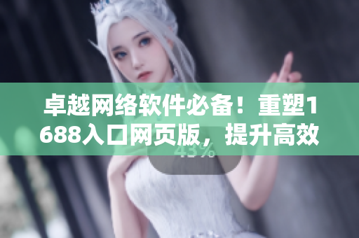 卓越网络软件必备！重塑1688入口网页版，提升高效采购体验
