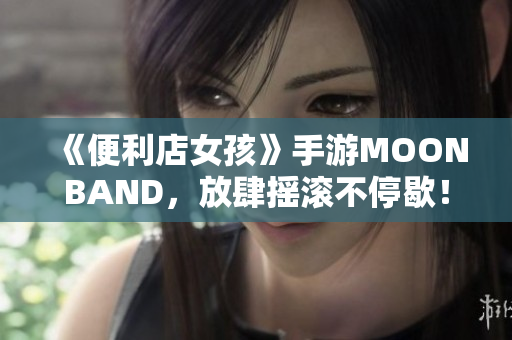 《便利店女孩》手游MOONBAND，放肆摇滚不停歇！