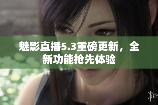 魅影直播5.3重磅更新，全新功能抢先体验