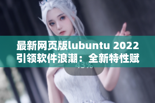 最新网页版lubuntu 2022引领软件浪潮：全新特性赋能网络应用