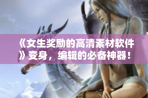 《女生奖励的高清素材软件》变身，编辑的必备神器！