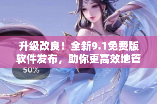 升级改良！全新9.1免费版软件发布，助你更高效地管理工作