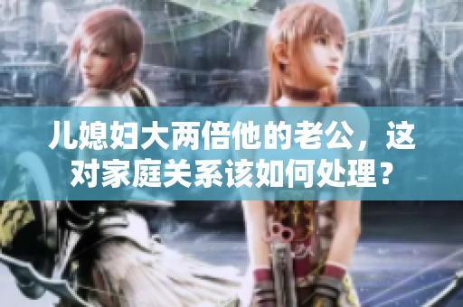 儿媳妇大两倍他的老公，这对家庭关系该如何处理？