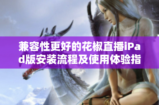 兼容性更好的花椒直播iPad版安装流程及使用体验指南
