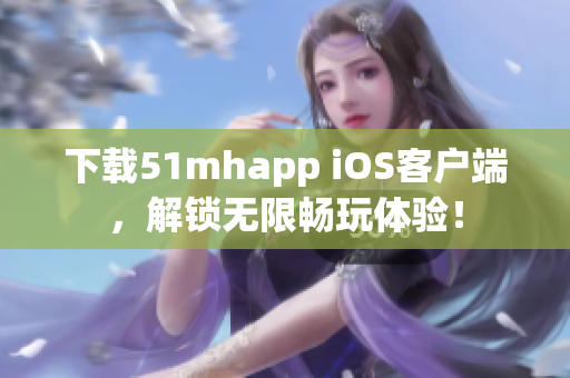 下载51mhapp iOS客户端，解锁无限畅玩体验！