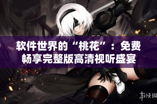软件世界的“桃花”：免费畅享完整版高清视听盛宴
