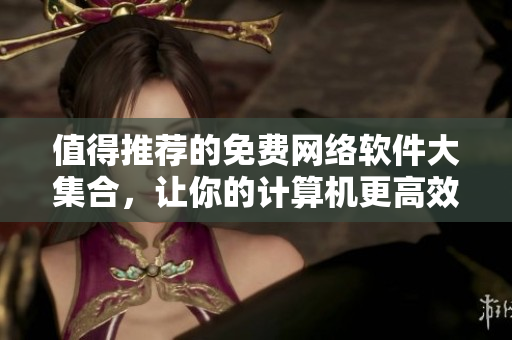 值得推荐的免费网络软件大集合，让你的计算机更高效