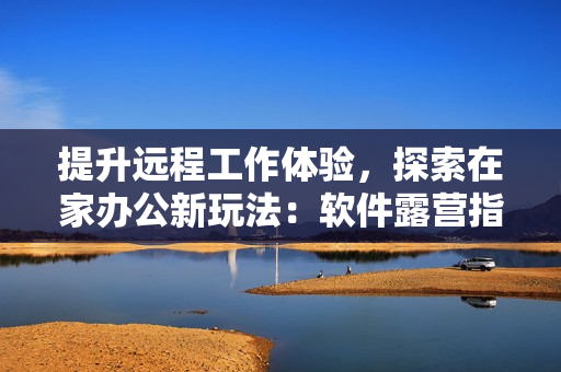 提升远程工作体验，探索在家办公新玩法：软件露营指南