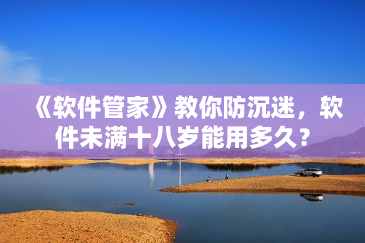 《软件管家》教你防沉迷，软件未满十八岁能用多久？
