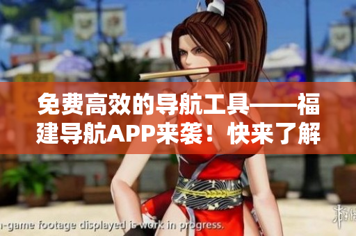 免费高效的导航工具——福建导航APP来袭！快来了解一下吧！