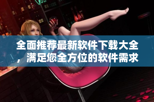 全面推荐最新软件下载大全，满足您全方位的软件需求