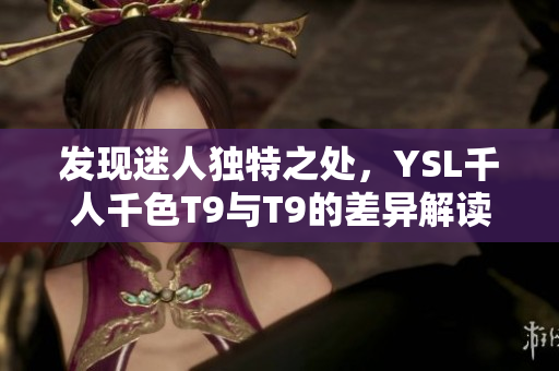 发现迷人独特之处，YSL千人千色T9与T9的差异解读