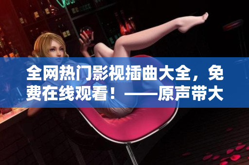 全网热门影视插曲大全，免费在线观看！——原声带大公开