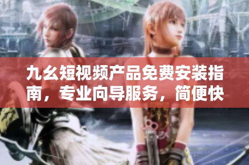 九幺短视频产品免费安装指南，专业向导服务，简便快捷使用。