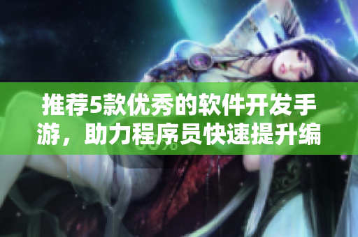 推荐5款优秀的软件开发手游，助力程序员快速提升编程技能
