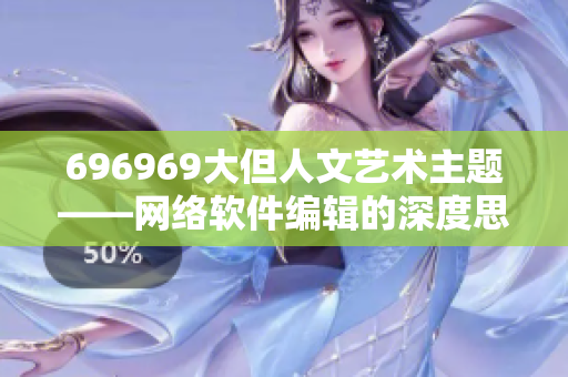 696969大但人文艺术主题——网络软件编辑的深度思考