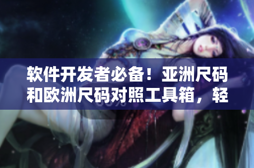 软件开发者必备！亚洲尺码和欧洲尺码对照工具箱，轻松解决跨国软件开发难题