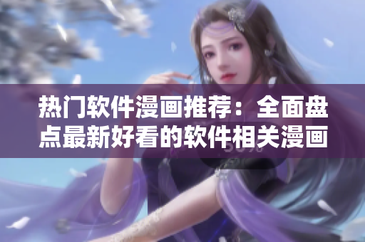 热门软件漫画推荐：全面盘点最新好看的软件相关漫画
