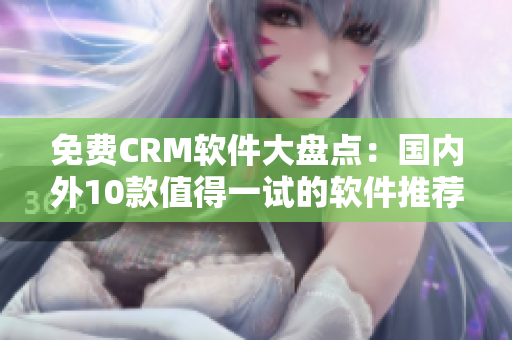 免费CRM软件大盘点：国内外10款值得一试的软件推荐