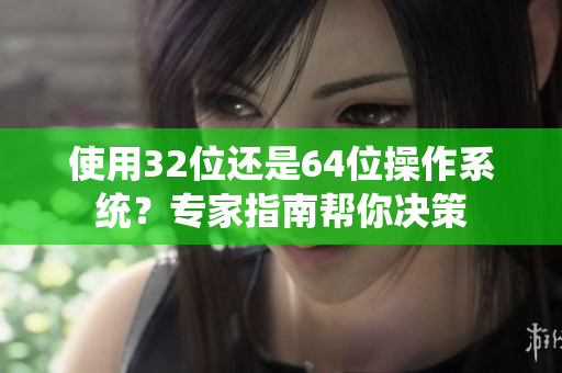 使用32位还是64位操作系统？专家指南帮你决策