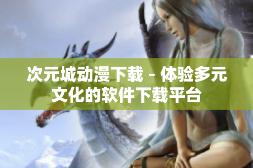 次元城动漫下载 - 体验多元文化的软件下载平台