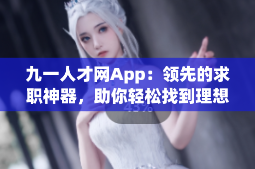 九一人才网App：领先的求职神器，助你轻松找到理想工作