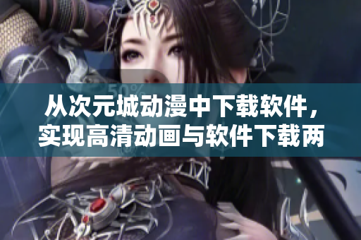 从次元城动漫中下载软件，实现高清动画与软件下载两不误