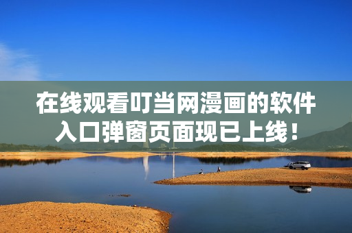 在线观看叮当网漫画的软件入口弹窗页面现已上线！