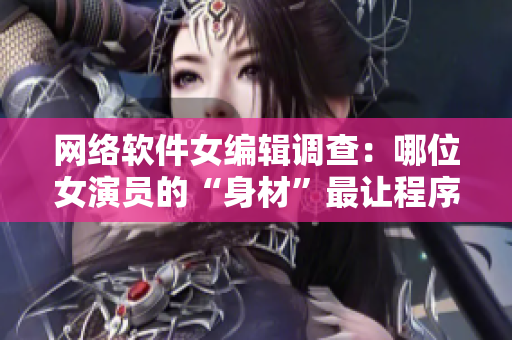 网络软件女编辑调查：哪位女演员的“身材”最让程序员心动？