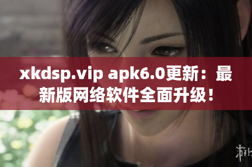 xkdsp.vip apk6.0更新：最新版网络软件全面升级！
