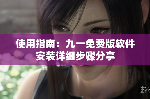 使用指南：九一免费版软件安装详细步骤分享