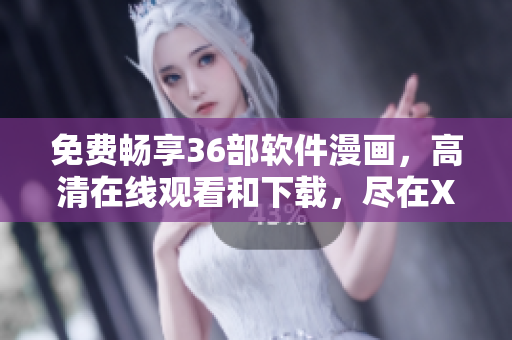 免费畅享36部软件漫画，高清在线观看和下载，尽在XXX软件！