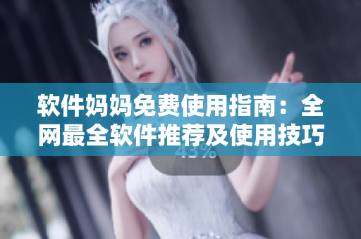 软件妈妈免费使用指南：全网最全软件推荐及使用技巧全纪录