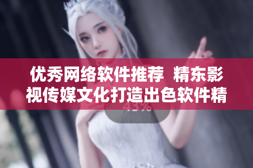 优秀网络软件推荐  精东影视传媒文化打造出色软件精品