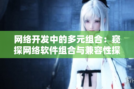 网络开发中的多元组合：窥探网络软件组合与兼容性探究