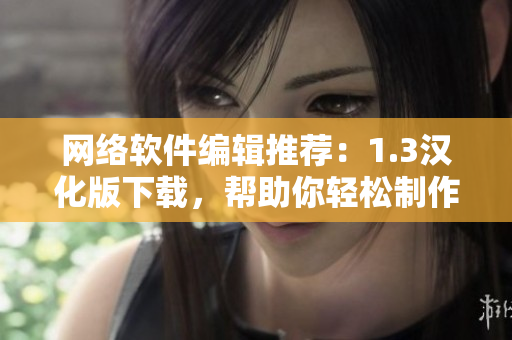网络软件编辑推荐：1.3汉化版下载，帮助你轻松制作优质软件！