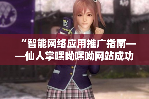 “智能网络应用推广指南——仙人掌嘿呦嘿呦网站成功经验分享”