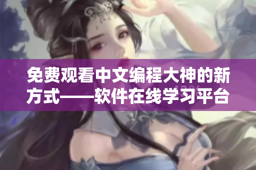 免费观看中文编程大神的新方式——软件在线学习平台