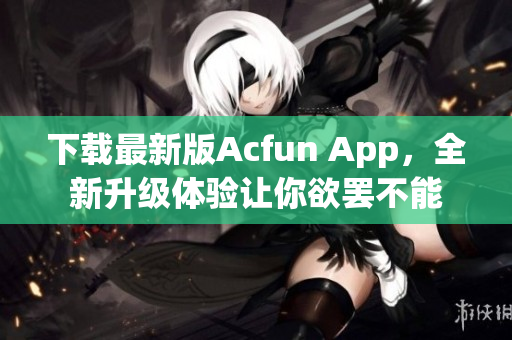 下载最新版Acfun App，全新升级体验让你欲罢不能