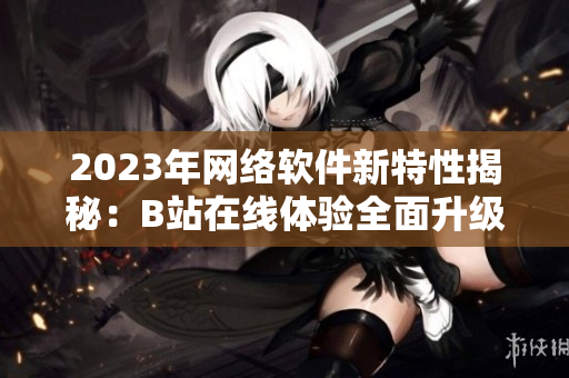 2023年网络软件新特性揭秘：B站在线体验全面升级