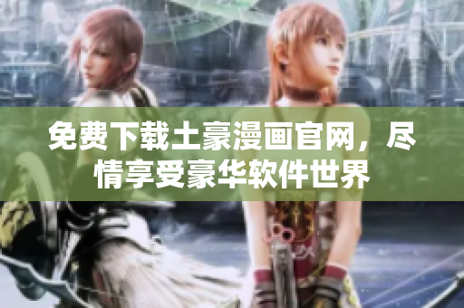 免费下载土豪漫画官网，尽情享受豪华软件世界