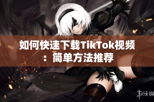 如何快速下载TikTok视频：简单方法推荐
