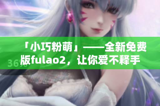 「小巧粉萌」——全新免费版fulao2，让你爱不释手