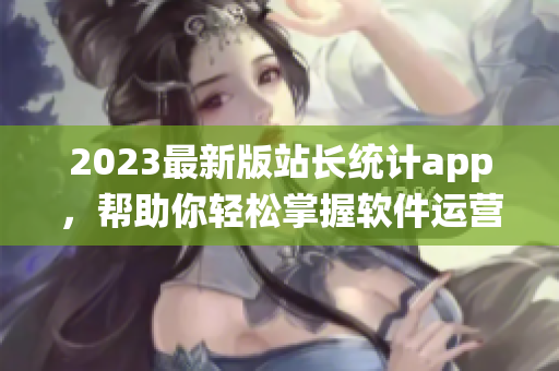 2023最新版站长统计app，帮助你轻松掌握软件运营数据