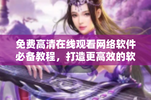 免费高清在线观看网络软件必备教程，打造更高效的软件开发