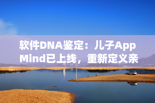 软件DNA鉴定：儿子App Mind已上线，重新定义亲子关系