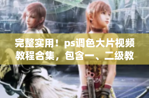 完整实用！ps调色大片视频教程合集，包含一、二级教程
