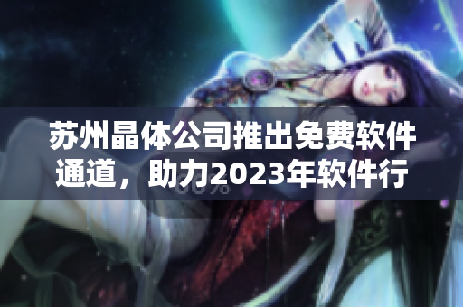苏州晶体公司推出免费软件通道，助力2023年软件行业发展