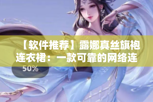 【软件推荐】露娜真丝旗袍连衣裙：一款可靠的网络连通软件